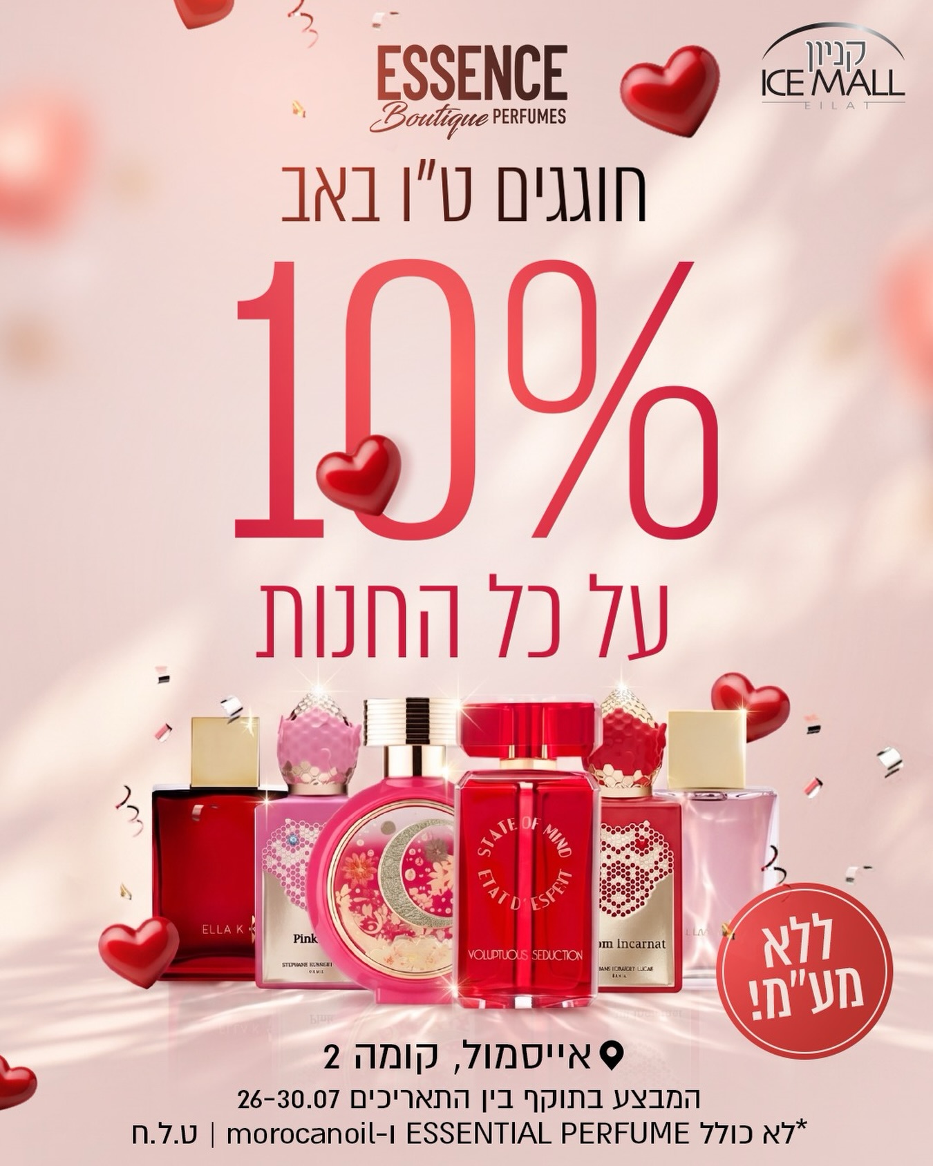 יש מתנות שמרגשות לרגע ויש ניחוחות שנשארים בלב ❤️

לכבוד ט״ו באב, זה הזמן לבחור לאדם האהוב עליכם מתנה יוקרתית, אישית ובלתי נשכחת - ניחוח שיבטא את כל מה שהלב מרגיש.

בין התאריכים 26-30.07.26 מחכה לכם 10% הנחה על כל החנות 
ב-ESSENCE Boutique Perfumes.

בואו לגלות עולם של ניחוחות מרגשים ולמצוא את הבושם המושלם - זה שאומר הכול, גם בלי מילים.

מחכים לכם בסניף ESSENCE באייסמול אילת, בקומה השנייה.
כי אהבה אמיתית ראויה לניחוח ייחודי ובלתי נשכח! 😍

ללא כפל מבצעים. לא כולל ESSENTIAL PERFUME ו־Moroccanoil. ט.ל.ח.

#אייסמול #אילת #שופינג #קניון #בושם